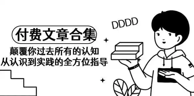 （9646期）《某公众号付费文章合集》颠覆你过去所有的认知 从认识到实践的全方位指导-课程网