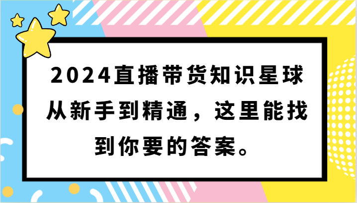 2024直播带货知识星球，从新手到精通，这里能找到你要的答案。-课程网