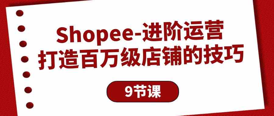 （10083期）Shopee-进阶运营：打造百万级店铺的技巧（9节课）-课程网
