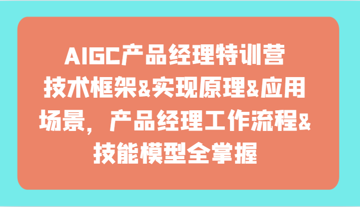 AIGC产品经理特训营-技术框架、实现原理、应用场景、工作流程、技能模型全掌握！-课程网
