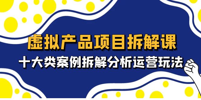 （4983期）虚拟产品项目拆解课，十大类案例拆解分析运营玩法（11节课）-课程网