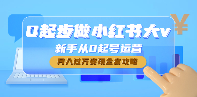 （4543期）0起步做小红书大v，新手从0起号运营，月入过万变现全套攻略-课程网