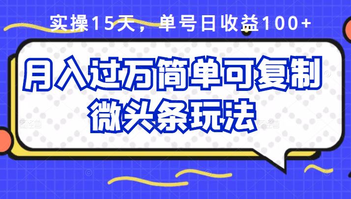 （2447期）实操15天，单号日收益100+，月入过万简单可复制的微头条玩法【付费文章】-课程网